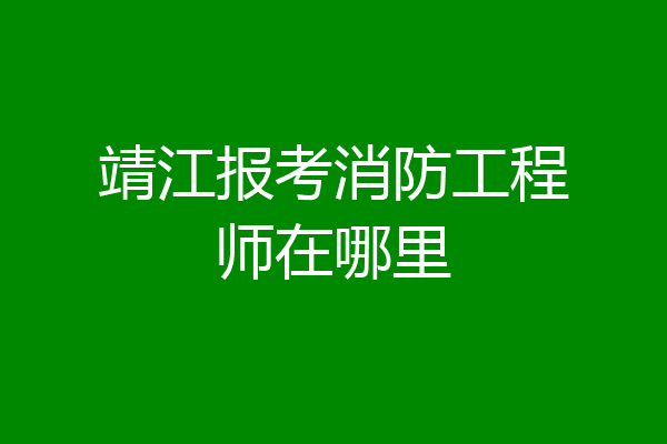 靖江报考消防工程师在哪里