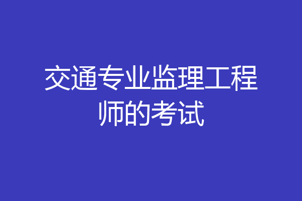 交通专业监理工程师的考试