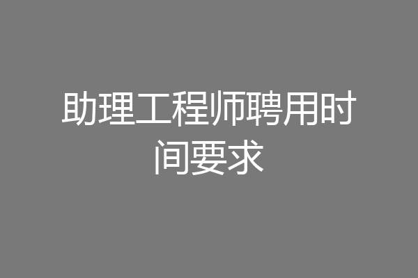助理工程师聘用时间要求