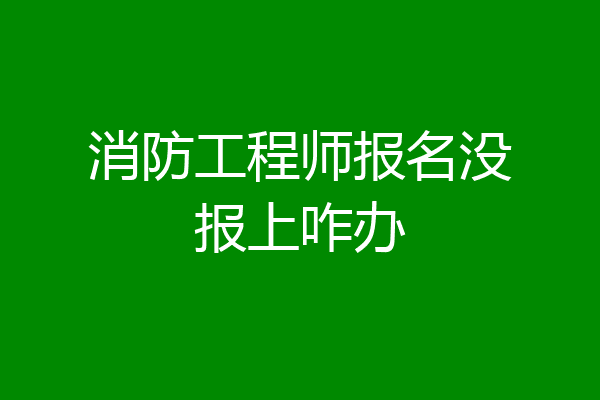 消防工程师报名没报上咋办