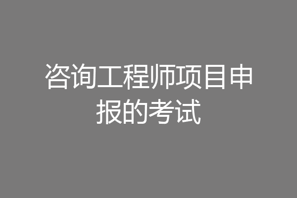咨询工程师项目申报的考试