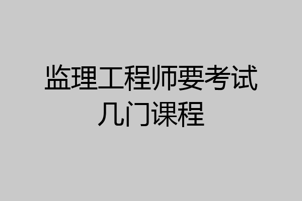 监理工程师要考试几门课程