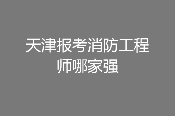 天津报考消防工程师哪家强