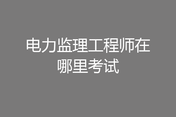 电力监理工程师在哪里考试