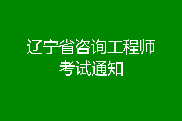 辽宁省咨询工程师考试通知