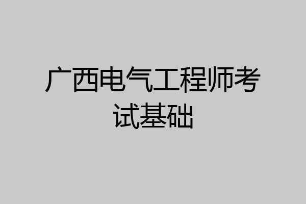广西电气工程师考试基础