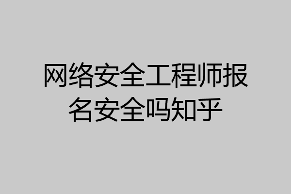 网络安全工程师报名安全吗知乎