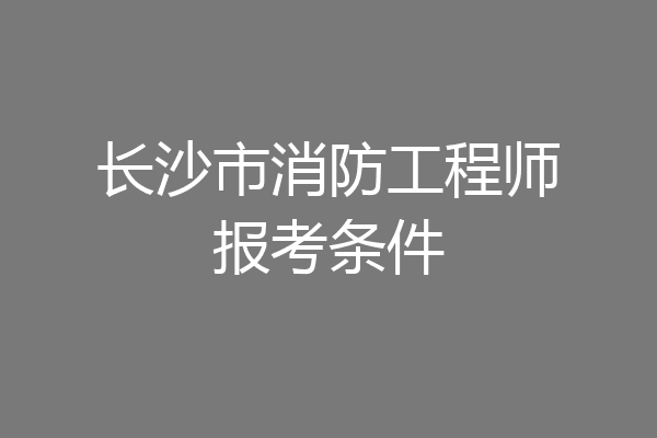 长沙市消防工程师报考条件