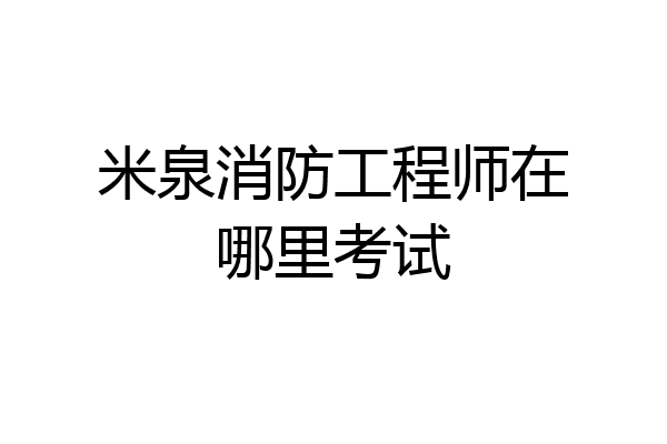 米泉消防工程师在哪里考试