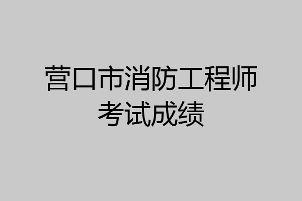 营口市消防工程师考试成绩