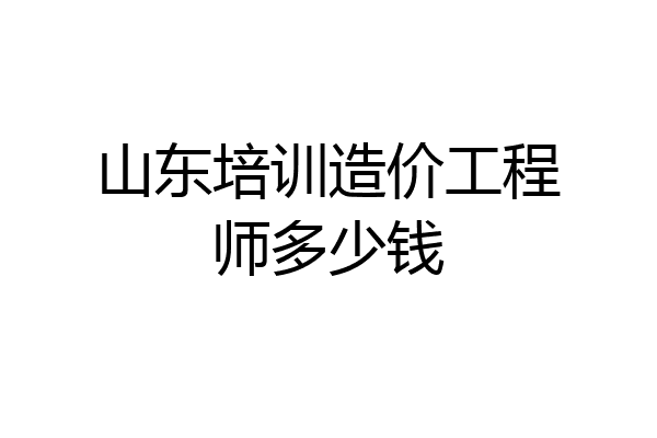 山东培训造价工程师多少钱
