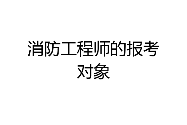 消防工程师的报考对象