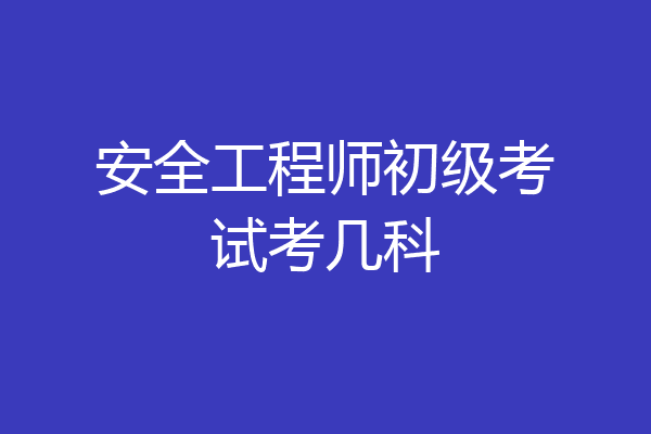 安全工程师初级考试考几科