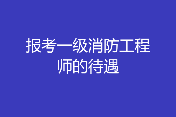 报考一级消防工程师的待遇