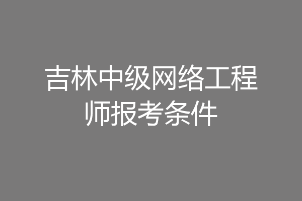吉林中级网络工程师报考条件