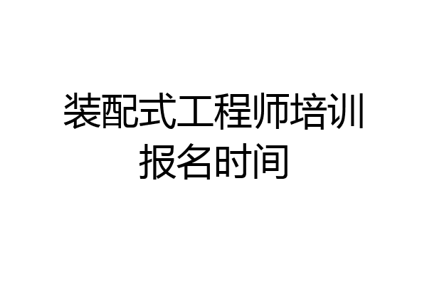 装配式工程师培训报名时间