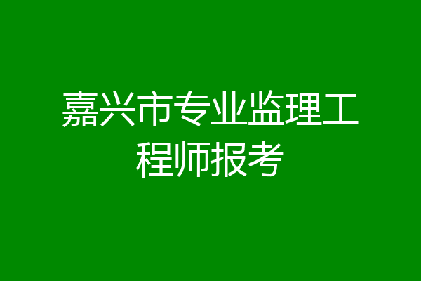 嘉兴市专业监理工程师报考