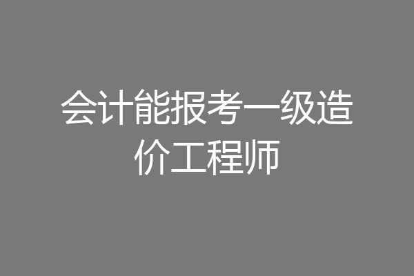 会计能报考一级造价工程师