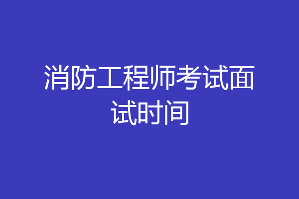 消防工程师考试面试时间