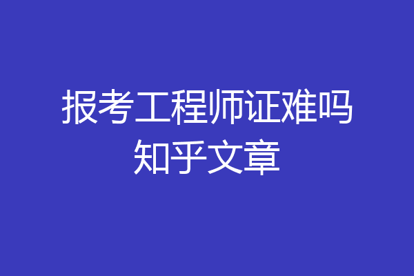报考工程师证难吗知乎文章