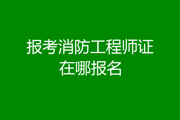 报考消防工程师证在哪报名