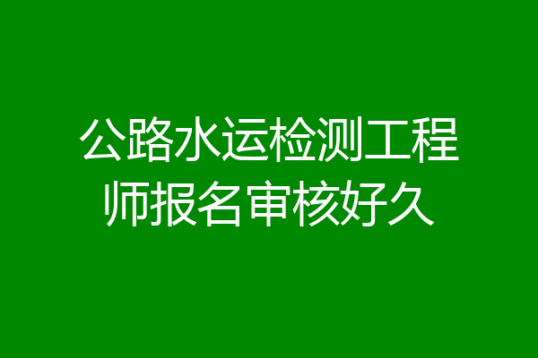 公路水运检测工程师报名审核好久