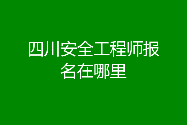 四川安全工程师报名在哪里