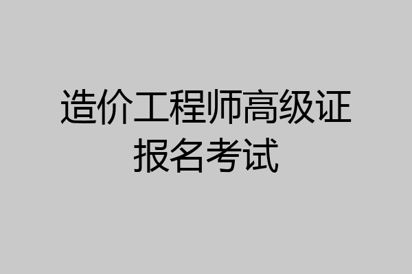 造价工程师高级证报名考试