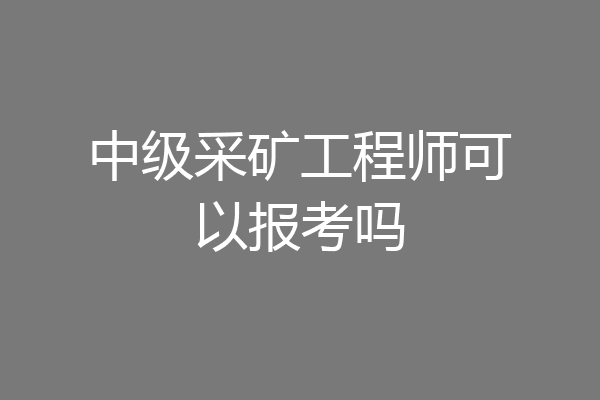 中级采矿工程师可以报考吗