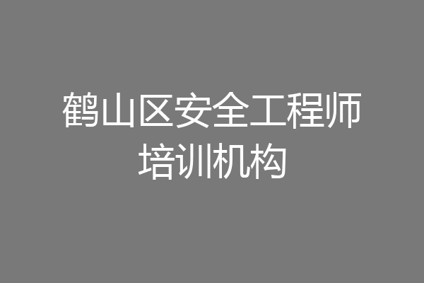 鹤山区安全工程师培训机构