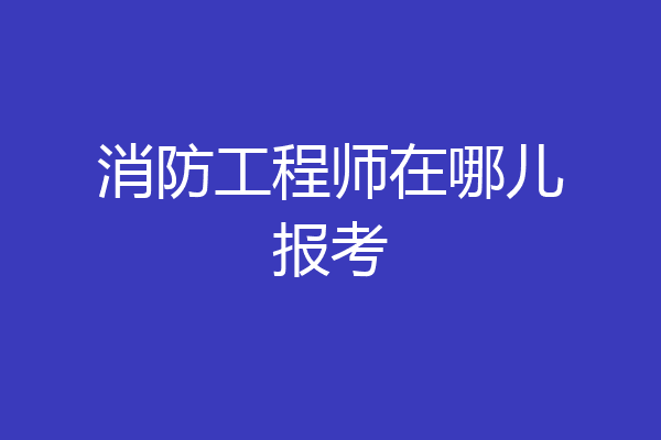 消防工程师在哪儿报考