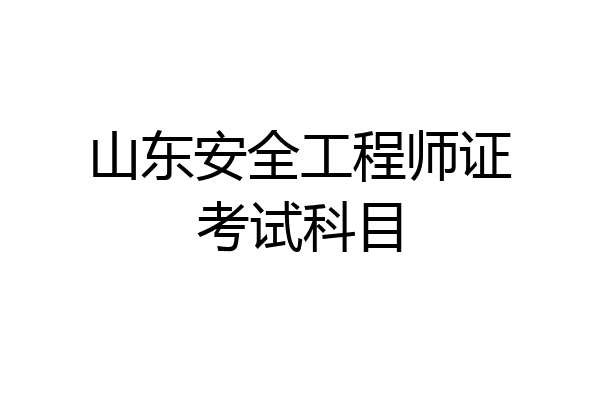 山东安全工程师证考试科目