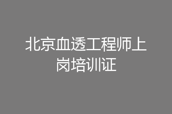 北京血透工程师上岗培训证