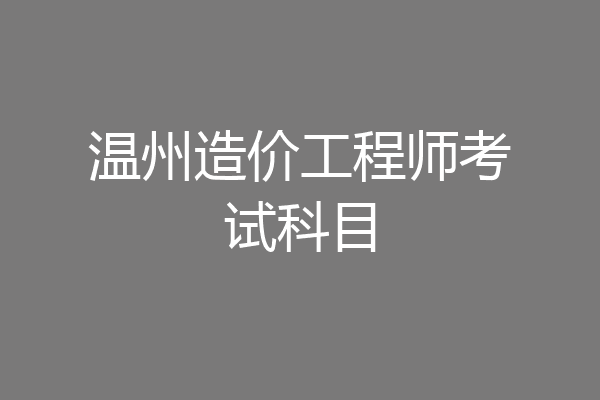 温州造价工程师考试科目