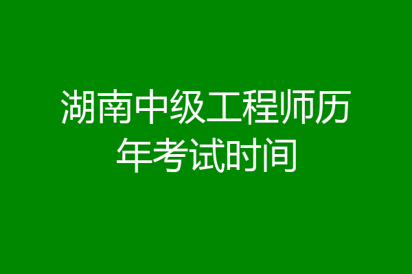 湖南中级工程师历年考试时间