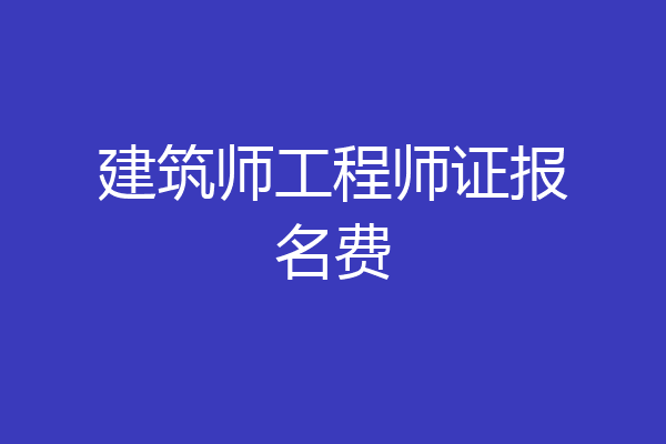 建筑师工程师证报名费