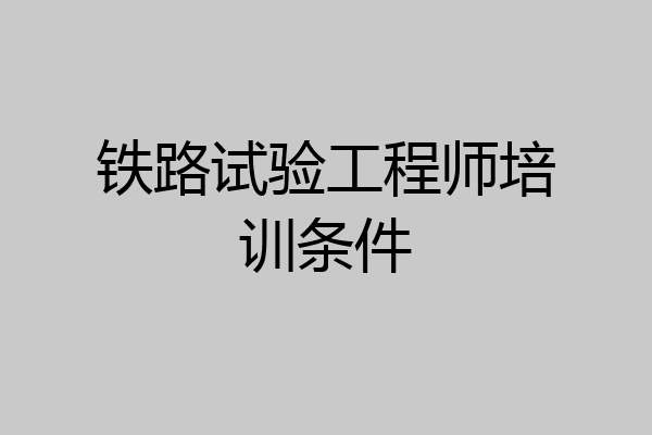 铁路试验工程师培训条件
