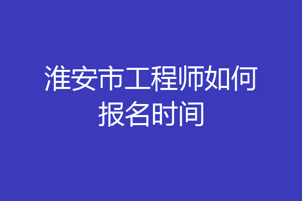 淮安市工程师如何报名时间