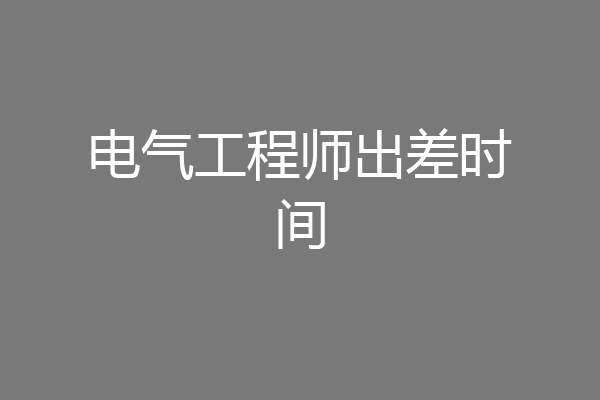 电气工程师出差时间
