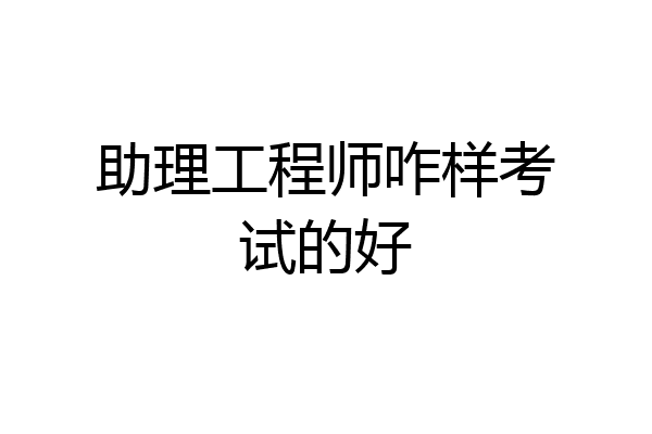 助理工程师咋样考试的好