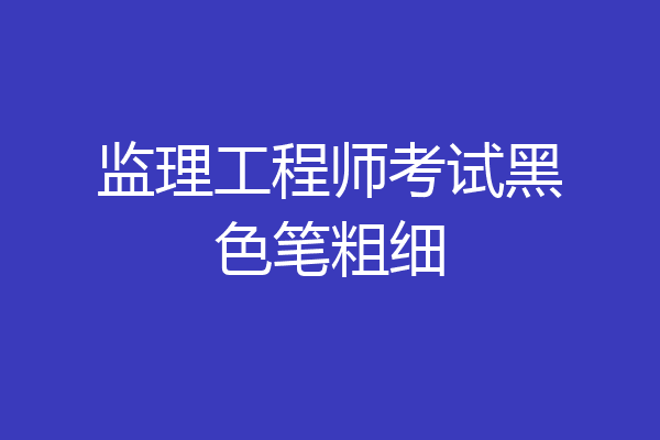 监理工程师考试黑色笔粗细