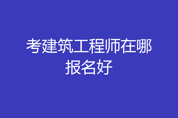 考建筑工程师在哪报名好