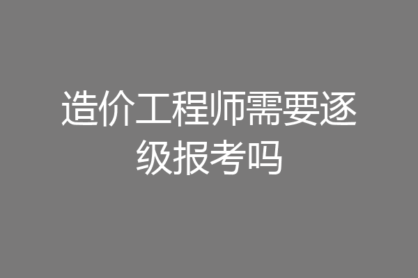 造价工程师需要逐级报考吗