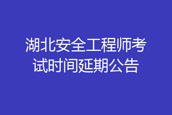 湖北安全工程师考试时间延期公告
