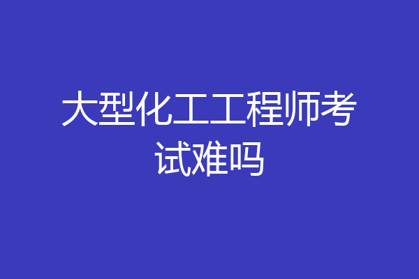 大型化工工程师考试难吗
