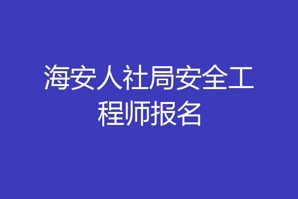 海安人社局安全工程师报名
