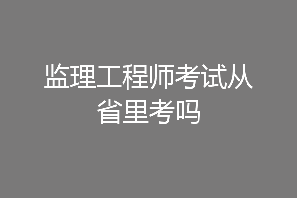 监理工程师考试从省里考吗