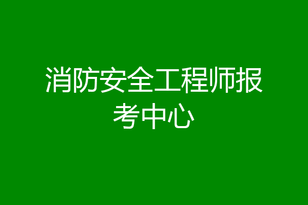 消防安全工程师报考中心