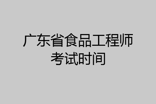 广东省食品工程师考试时间