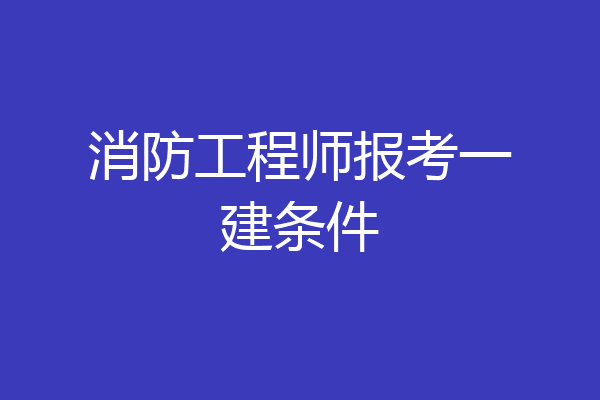 消防工程师报考一建条件